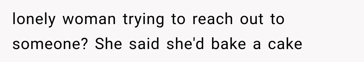 lonely woman trying to reach out to someone? She said she'd bake a cake