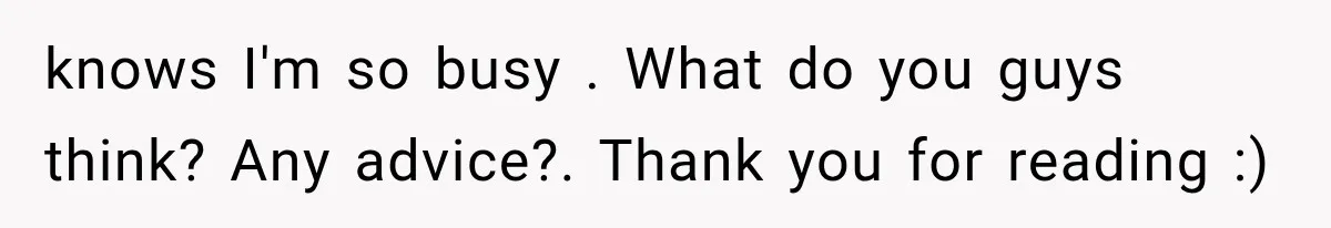 knows I'm so busy . What do you guys think? Any advice?. Thank you for reading :)