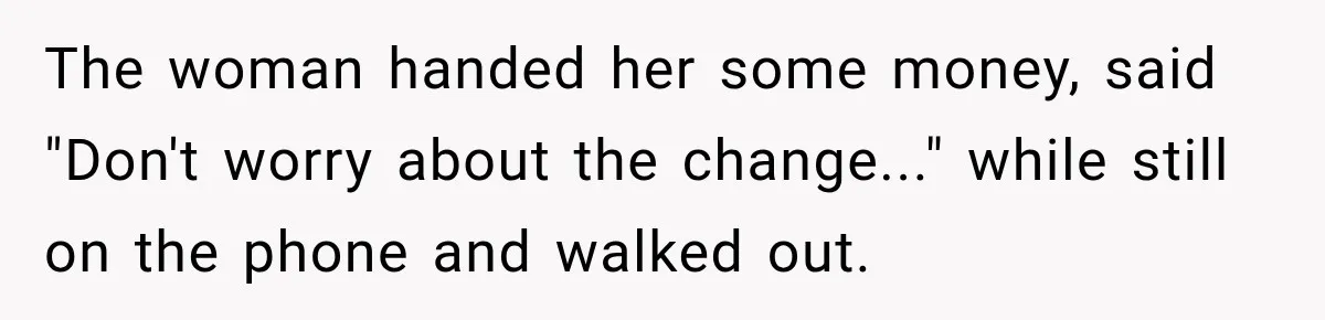 The woman handed her some money, said "Don't worry about the change..." while still on the phone and walked out.