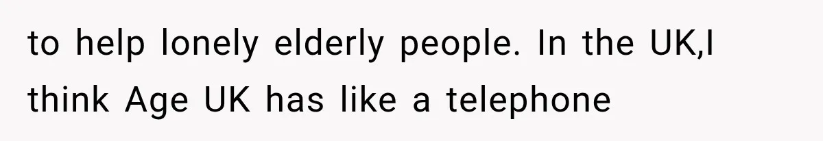 to help lonely elderly people. In the UK,I think Age UK has like a telephone