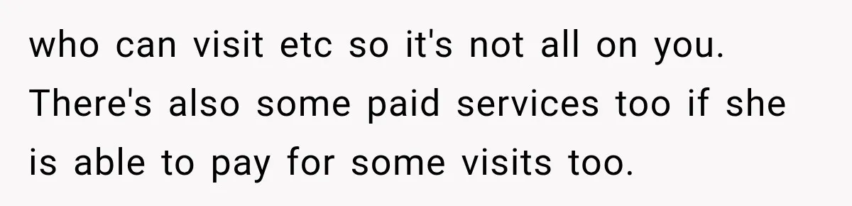 who can visit etc so it's not all on you. There's also some paid services too if she is able to pay for some visits too.