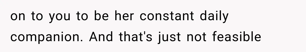 on to you to be her constant daily companion. And that's just not feasible