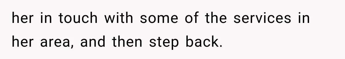 her in touch with some of the services in her area, and then step back.