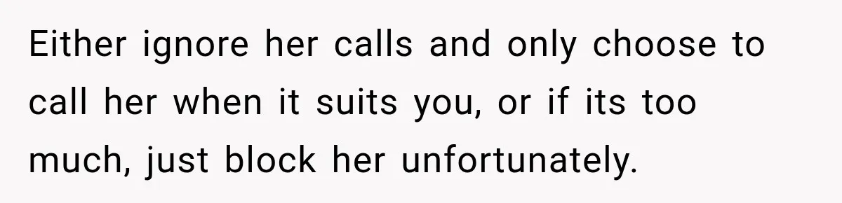 Either ignore her calls and only choose to call her when it suits you, or if its too much, just block her unfortunately.