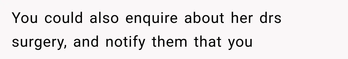 You could also enquire about her drs surgery, and notify them that you