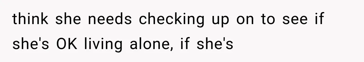 think she needs checking up on to see if she's OK living alone, if she's