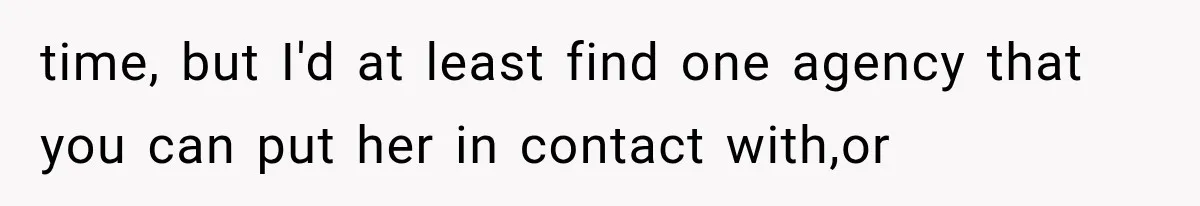 time, but I'd at least find one agency that you can put her in contact with,or
