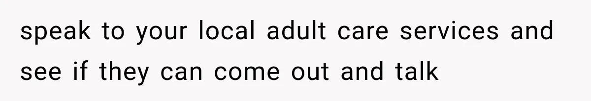 speak to your local adult care services and see if they can come out and talk