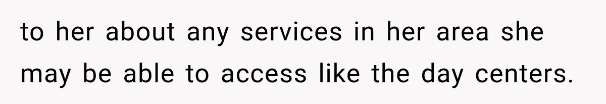 to her about any services in her area she may be able to access like the day centers.