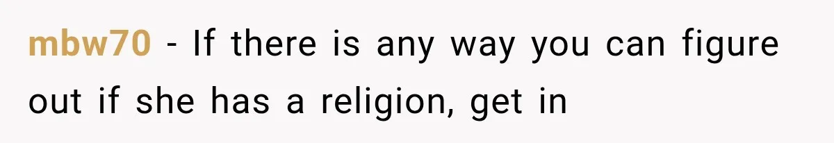 mbw70 − If there is any way you can figure out if she has a religion, get in