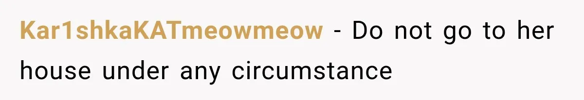 Kar1shkaKATmeowmeow − Do not go to her house under any circumstance