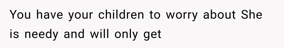 You have your children to worry about She is needy and will only get