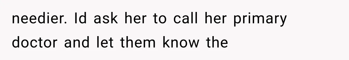 needier. Id ask her to call her primary doctor and let them know the