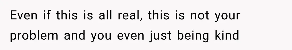 Even if this is all real, this is not your problem and you even just being kind