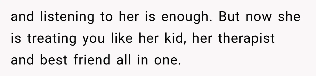 and listening to her is enough. But now she is treating you like her kid, her therapist and best friend all in one.