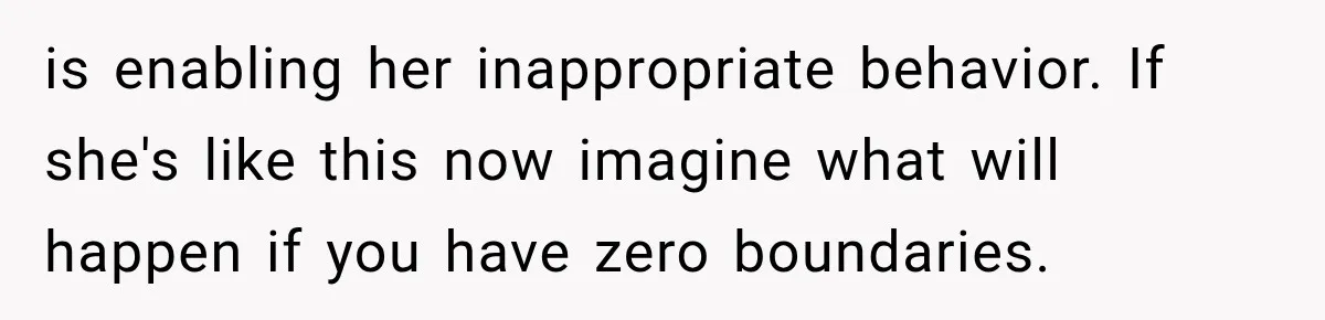 is enabling her inappropriate behavior. If she's like this now imagine what will happen if you have zero boundaries.