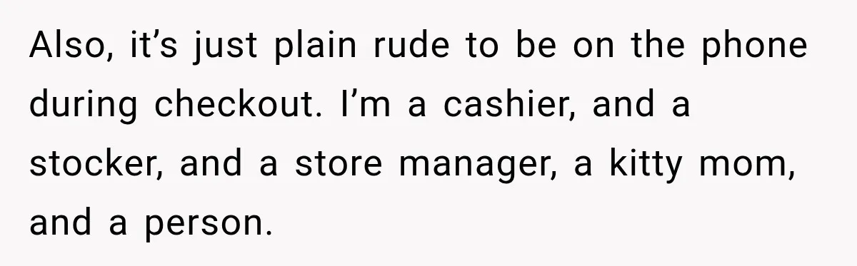 Also, it’s just plain rude to be on the phone during checkout. I’m a cashier, and a stocker, and a store manager, a kitty mom, and a person.