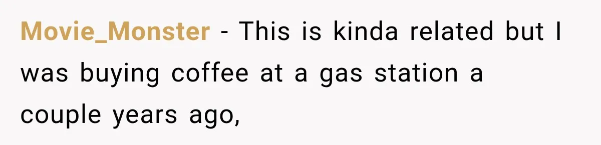 Movie_Monster − This is kinda related but I was buying coffee at a gas station a couple years ago,