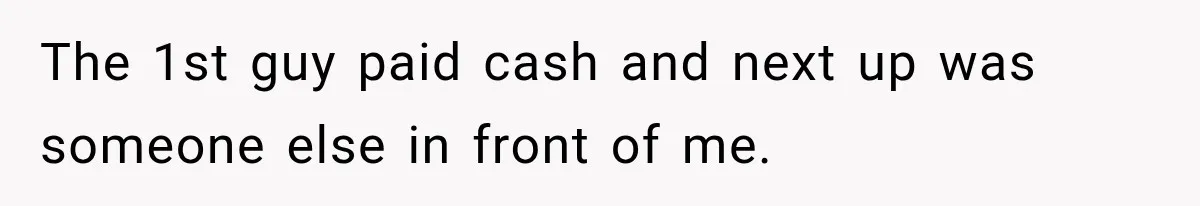 The 1st guy paid cash and next up was someone else in front of me.