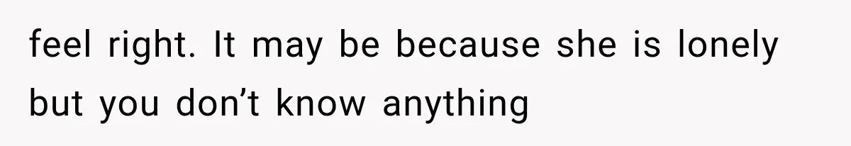 feel right. It may be because she is lonely but you don’t know anything