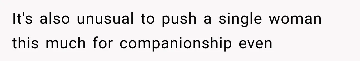 It's also unusual to push a single woman this much for companionship even