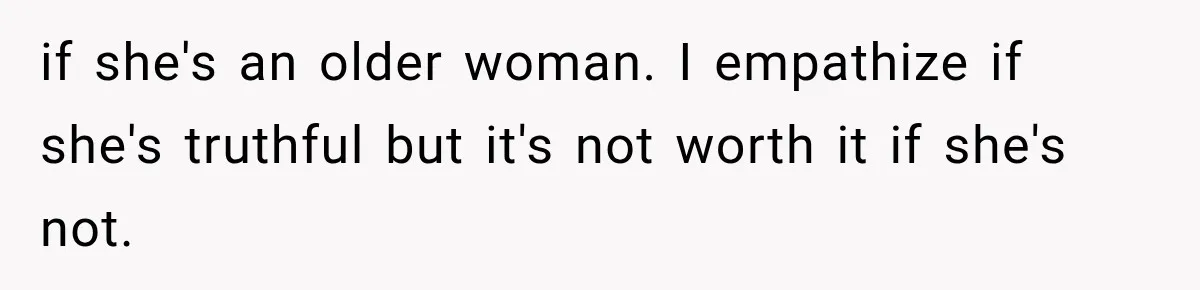 if she's an older woman. I empathize if she's truthful but it's not worth it if she's not.