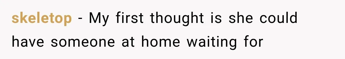 skeletop − My first thought is she could have someone at home waiting for