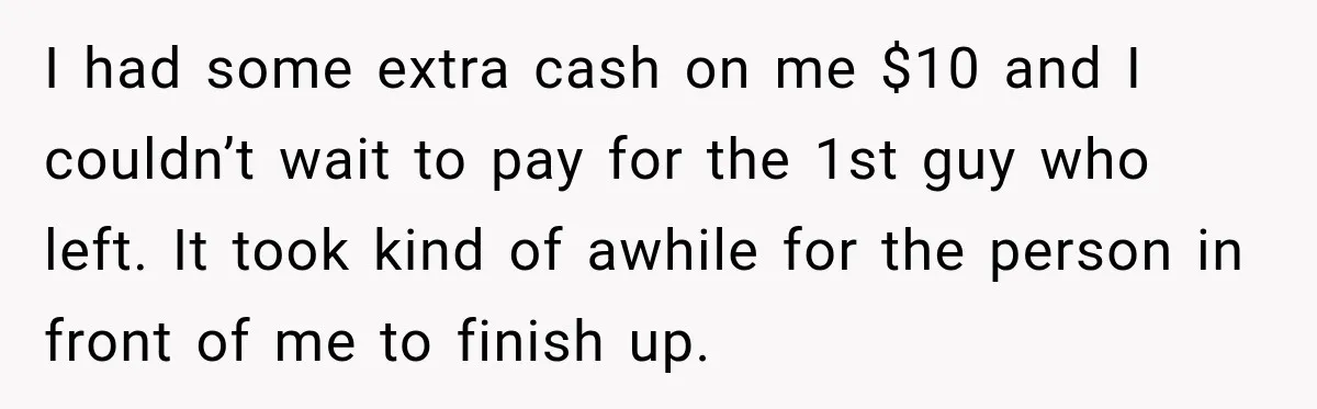 I had some extra cash on me $10 and I couldn’t wait to pay for the 1st guy who left. It took kind of awhile for the person in front...