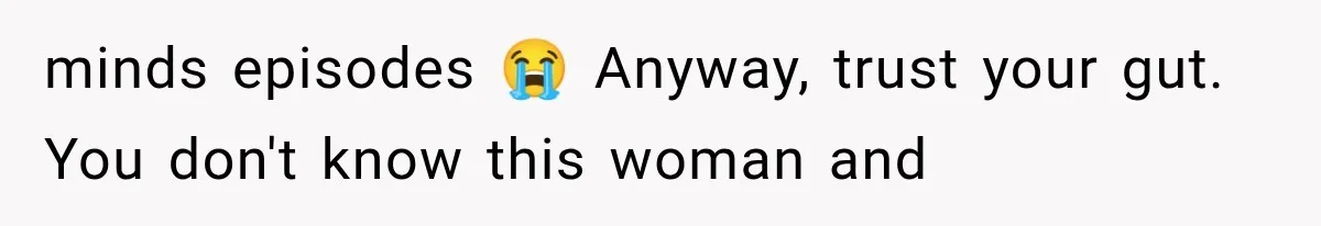 minds episodes 😭 Anyway, trust your gut. You don't know this woman and