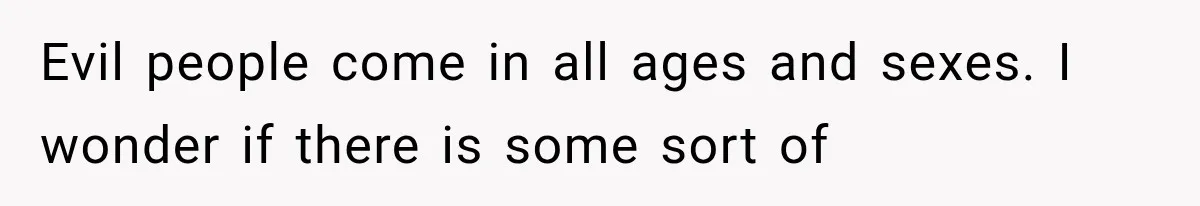 Evil people come in all ages and sexes. I wonder if there is some sort of