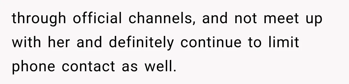 through official channels, and not meet up with her and definitely continue to limit phone contact as well.