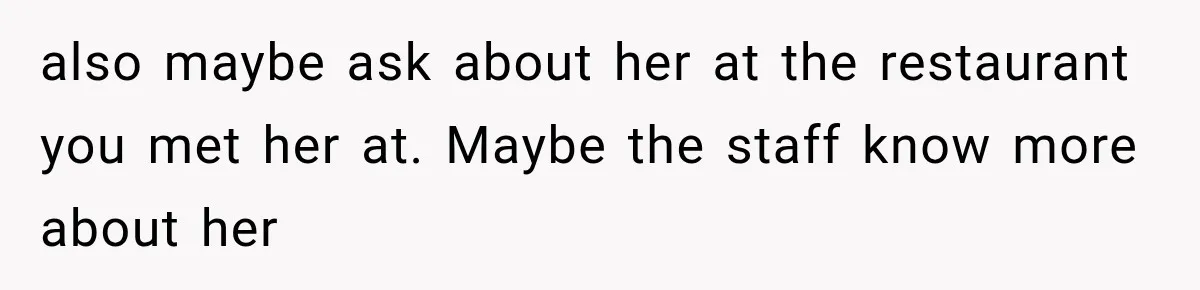 also maybe ask about her at the restaurant you met her at. Maybe the staff know more about her