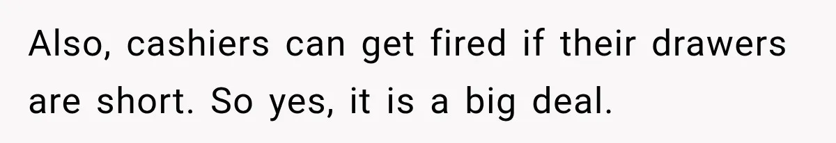 Also, cashiers can get fired if their drawers are short. So yes, it is a big deal.
