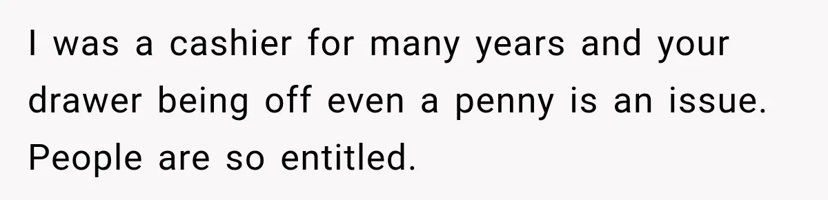 I was a cashier for many years and your drawer being off even a penny is an issue. People are so entitled.