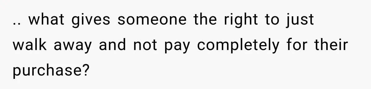 .. what gives someone the right to just walk away and not pay completely for their purchase?