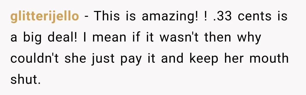 glitterijello − This is amazing! ! .33 cents is a big deal! I mean if it wasn't then why couldn't she just pay it and keep her mouth shut.