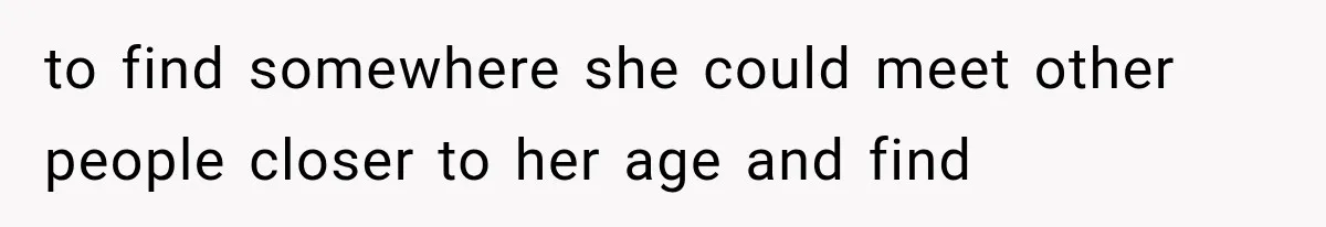to find somewhere she could meet other people closer to her age and find