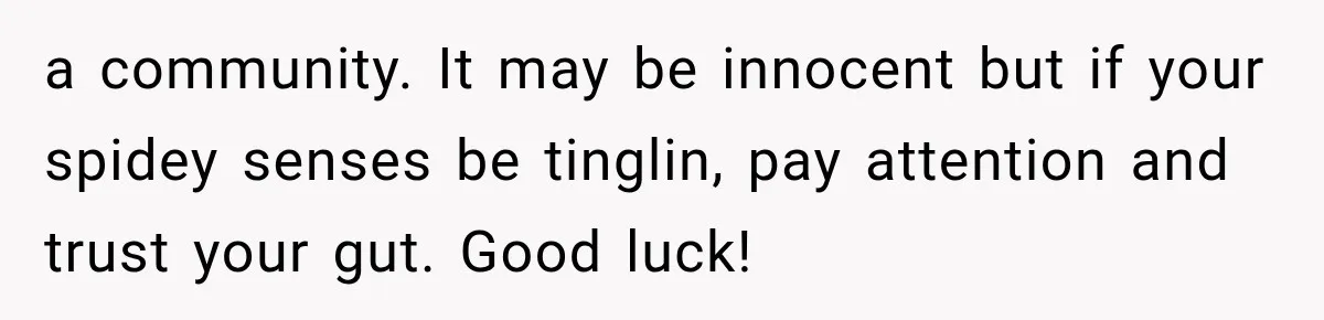 a community. It may be innocent but if your spidey senses be tinglin, pay attention and trust your gut. Good luck!
