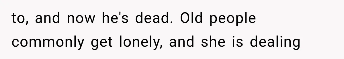 to, and now he's dead. Old people commonly get lonely, and she is dealing