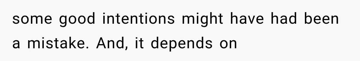 some good intentions might have had been a mistake. And, it depends on