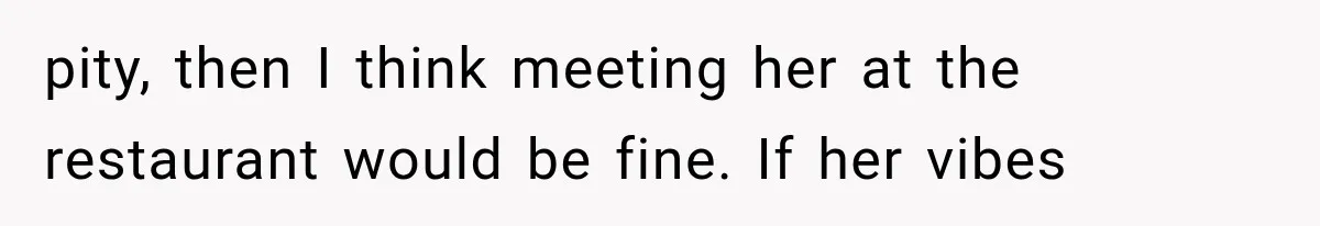 pity, then I think meeting her at the restaurant would be fine. If her vibes