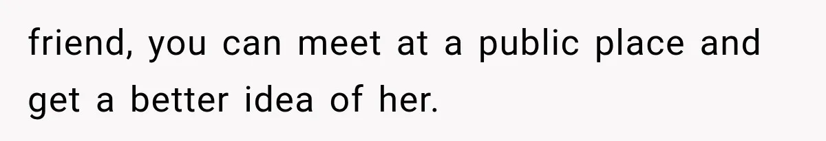 friend, you can meet at a public place and get a better idea of her.