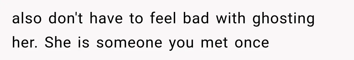also don't have to feel bad with ghosting her. She is someone you met once