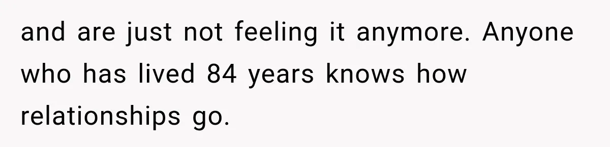 and are just not feeling it anymore. Anyone who has lived 84 years knows how relationships go.