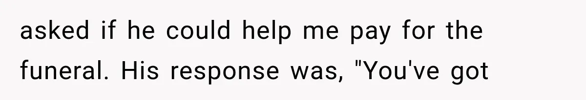 asked if he could help me pay for the funeral. His response was, "You've got