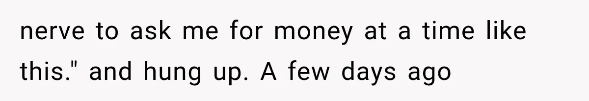 nerve to ask me for money at a time like this." and hung up. A few days ago