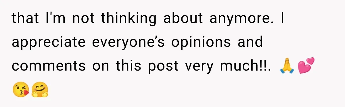 that I'm not thinking about anymore. I appreciate everyone’s opinions and comments on this post very much!!. 🙏💕😘🤗