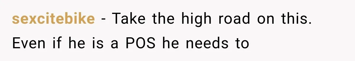 sexcitebike − Take the high road on this. Even if he is a POS he needs to