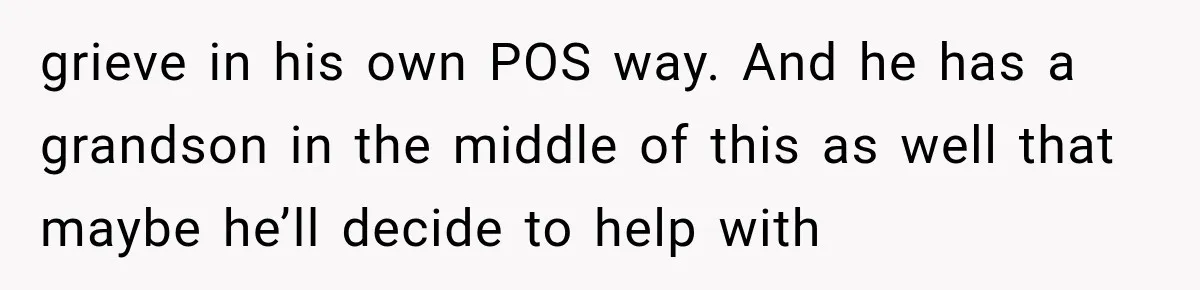 grieve in his own POS way. And he has a grandson in the middle of this as well that maybe he’ll decide to help with