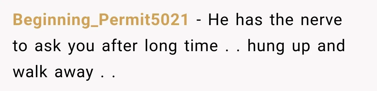 Beginning_Permit5021 − He has the nerve to ask you after long time . . hung up and walk away . .